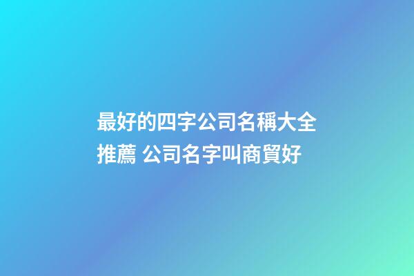 最好的四字公司名稱大全推薦 公司名字叫商貿好-第1張-公司起名-玄機派
